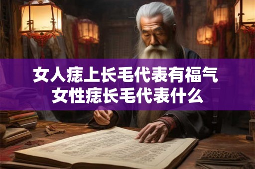 女人痣上长毛代表有福气 女性痣长毛代表什么