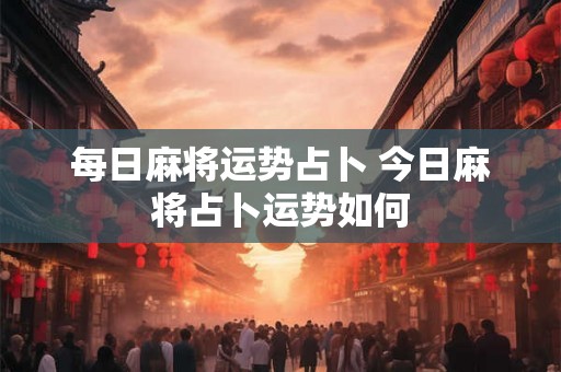 每日麻将运势占卜 今日麻将占卜运势如何