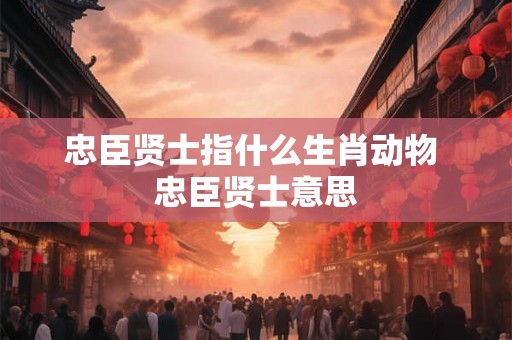 忠臣贤士指什么生肖动物 忠臣贤士意思