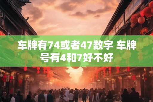 车牌有74或者47数字 车牌号有4和7好不好 车牌有74或者47数字 车牌号有4和7好不好