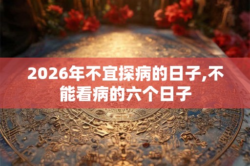 2026年不宜探病的日子,不能看病的六个日子