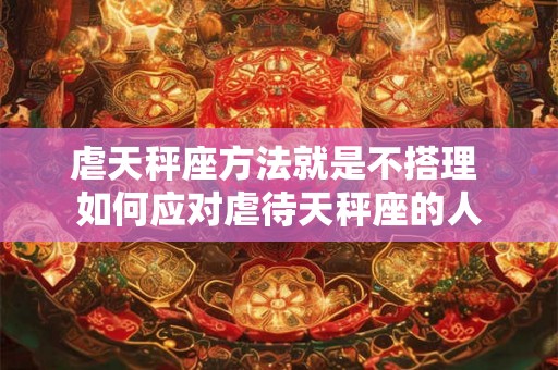 虐天秤座方法就是不搭理 如何应对虐待天秤座的人