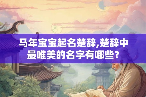 马年宝宝起名楚辞,楚辞中最唯美的名字有哪些？