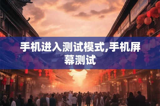 手机进入测试模式,手机屏幕测试