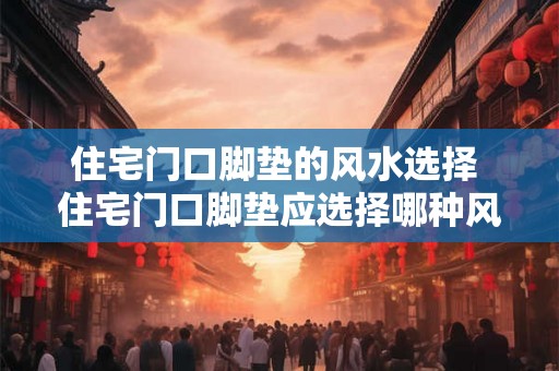 住宅门口脚垫的风水选择 住宅门口脚垫应选择哪种风水