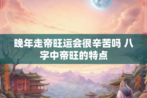 晚年走帝旺运会很辛苦吗 八字中帝旺的特点
