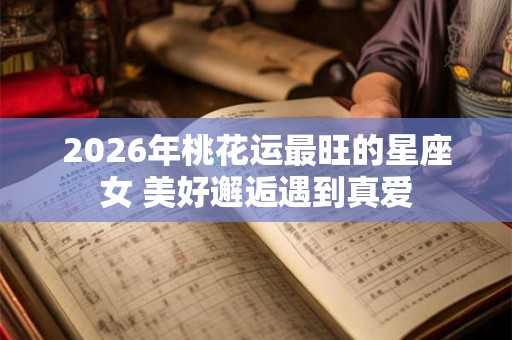 2026年桃花运最旺的星座女 美好邂逅遇到真爱