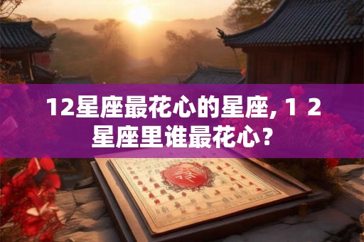 12星座最花心的星座,１２星座里谁最花心？