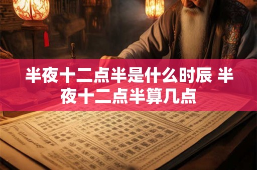 半夜十二点半是什么时辰 半夜十二点半算几点 半夜十二点半是什么时辰 半夜十二点半算几点