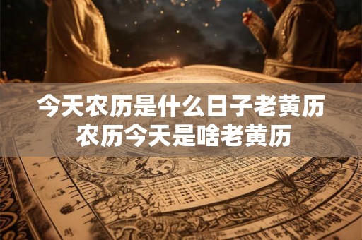 今天农历是什么日子老黄历 农历今天是啥老黄历