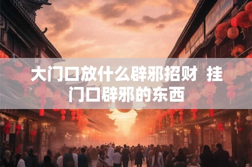 大门口放什么辟邪招财 挂门口辟邪的东西 大门口放什么辟邪招财 挂门口辟邪的东西