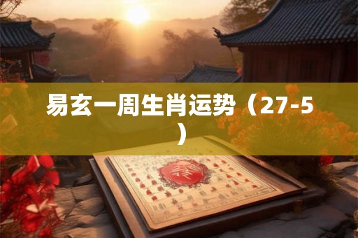 易玄一周生肖运势(27-5) 易玄一周生肖运势(27-5)