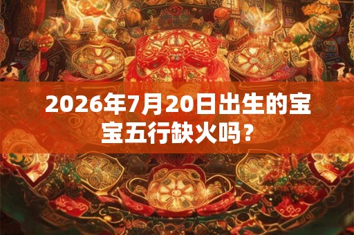 2026年7月20日出生的宝宝五行缺火吗？
