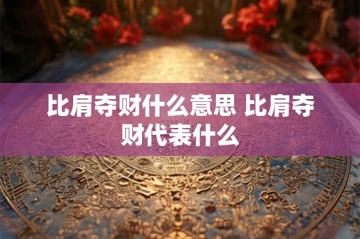 比肩夺财什么意思 比肩夺财代表什么
