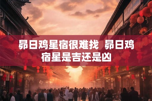 昴日鸡星宿很难找  昴日鸡宿星是吉还是凶
