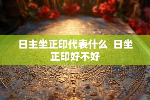 日主坐正印代表什么  日坐正印好不好