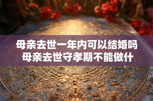 母亲去世一年内可以结婚吗 母亲去世守孝期不能做什么