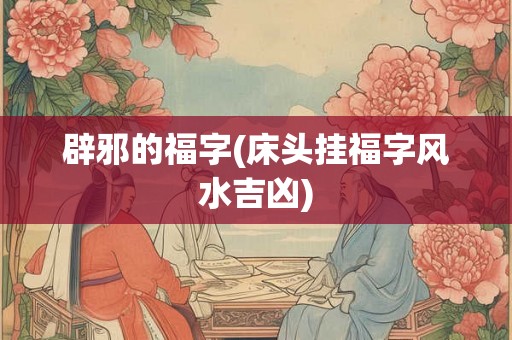 辟邪的福字(床头挂福字风水吉凶)