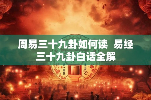周易三十九卦如何读  易经三十九卦白话全解