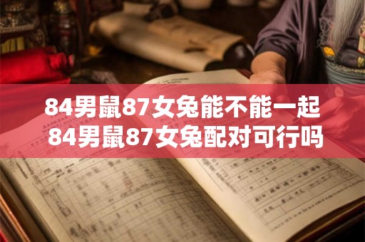 84男鼠87女兔能不能一起 84男鼠87女兔配对可行吗