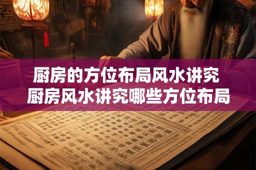 厨房的方位布局风水讲究 厨房风水讲究哪些方位布局