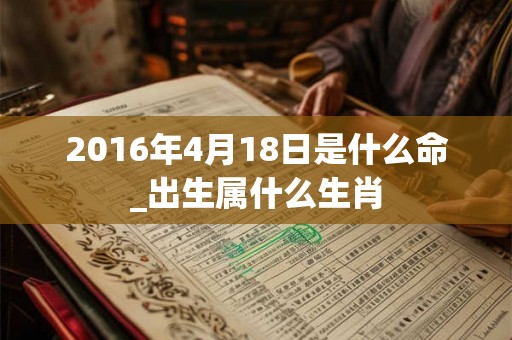 2016年4月18日是什么命_出生属什么生肖