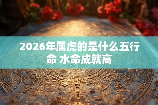 2026年属虎的是什么五行命 水命成就高