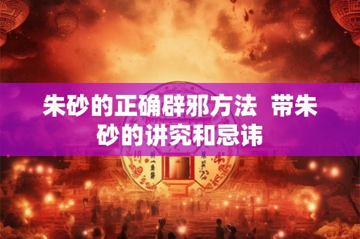 朱砂的正确辟邪方法  带朱砂的讲究和忌讳