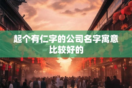 起个有仁字的公司名字寓意比较好的