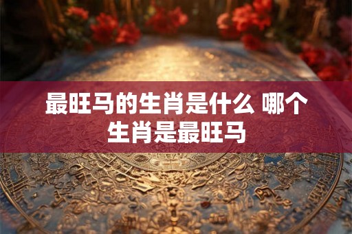 最旺马的生肖是什么 哪个生肖是最旺马