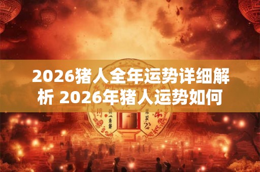 2026猪人全年运势详细解析 2026年猪人运势如何