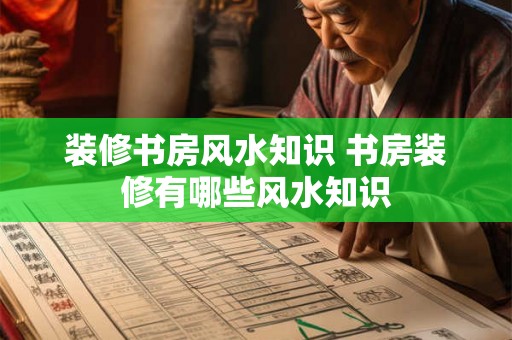 装修书房风水知识 书房装修有哪些风水知识 装修书房风水知识 书房装修有哪些风水知识