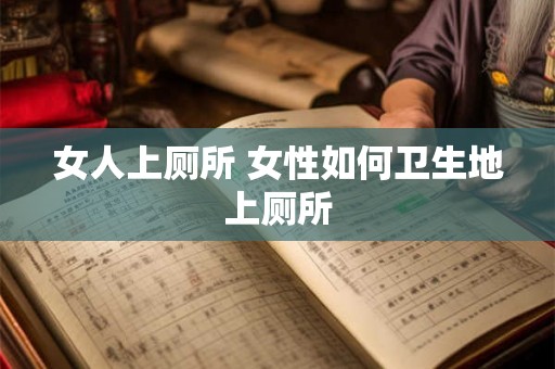 女人上厕所 女性如何卫生地上厕所