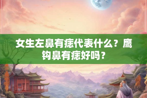 女生左鼻有痣代表什么?鹰钩鼻有痣好吗? 女生左鼻有痣代表什么?鹰钩鼻有痣好吗?