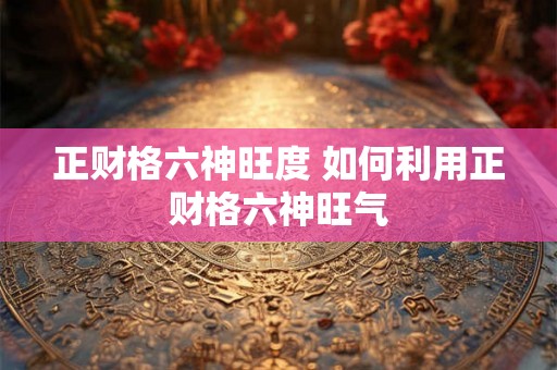 正财格六神旺度 如何利用正财格六神旺气