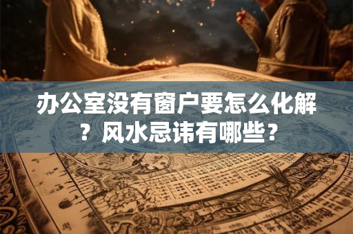 办公室没有窗户要怎么化解？风水忌讳有哪些？
