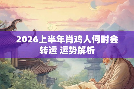 2026上半年肖鸡人何时会转运 运势解析