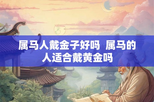 属马人戴金子好吗  属马的人适合戴黄金吗