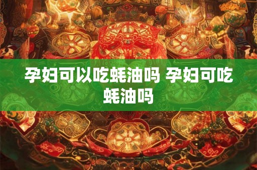 孕妇可以吃蚝油吗 孕妇可吃蚝油吗