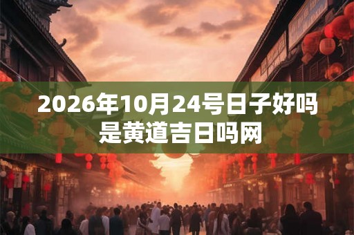 2026年10月24号日子好吗 是黄道吉日吗网