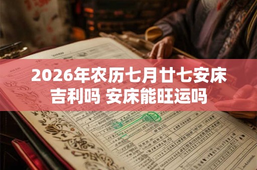 2026年农历七月廿七安床吉利吗 安床能旺运吗