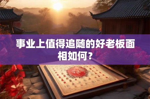 事业上值得追随的好老板面相如何? 事业上值得追随的好老板面相如何?