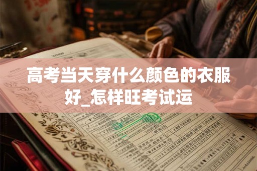 高考当天穿什么颜色的衣服好_怎样旺考试运 高考当天穿什么颜色的衣服好_怎样旺考试运
