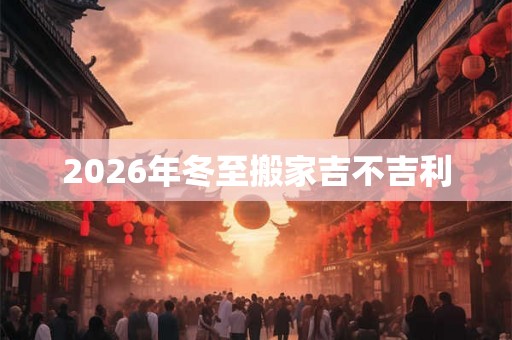 2026年冬至搬家吉不吉利