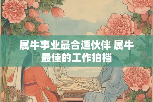 属牛事业最合适伙伴 属牛最佳的工作拍档