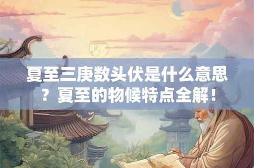 夏至三庚数头伏是什么意思?夏至的物候特点全解! 夏至三庚数头伏是什么意思?夏至的物候特点全解!