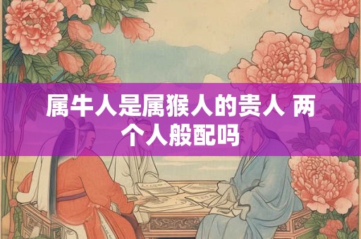 属牛人是属猴人的贵人 两个人般配吗