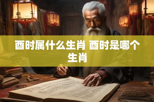 酉时属什么生肖 酉时是哪个生肖 酉时属什么生肖 酉时是哪个生肖