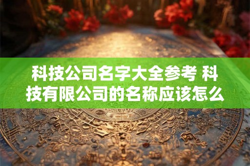 科技公司名字大全参考 科技有限公司的名称应该怎么取名