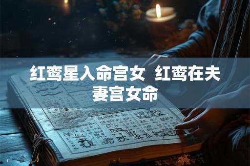 红鸾星入命宫女  红鸾在夫妻宫女命
